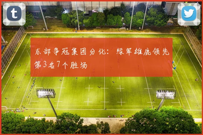 东部争冠集团分化：绿军雄鹿领先第3名7个胜场